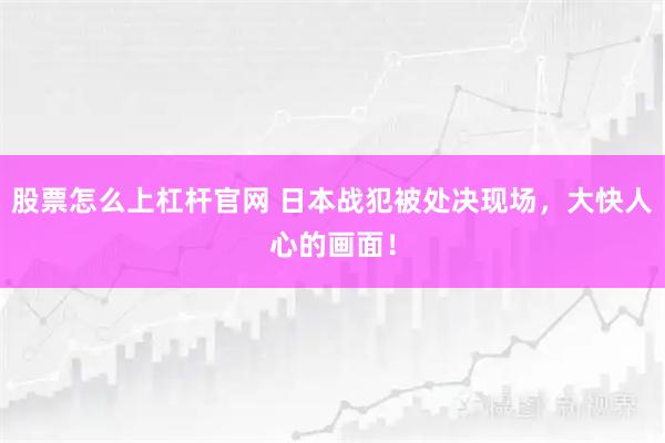 股票怎么上杠杆官网 日本战犯被处决现场,大快人心的画面!