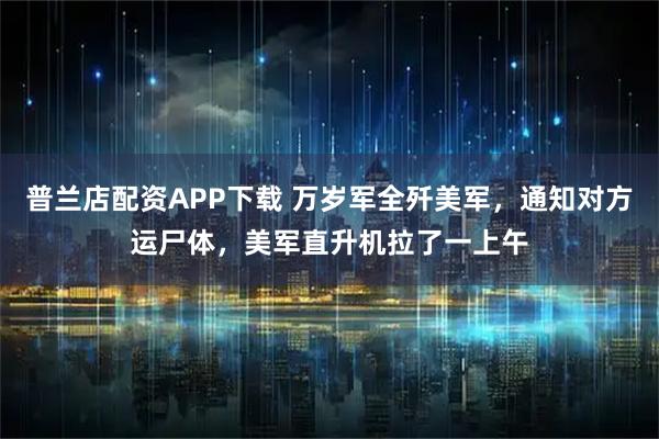 普兰店配资APP下载 万岁军全歼美军，通知对方运尸体，美军直升机拉了一上午