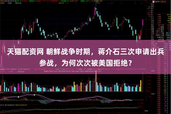 天猫配资网 朝鲜战争时期，蒋介石三次申请出兵参战，为何次次被美国拒绝？