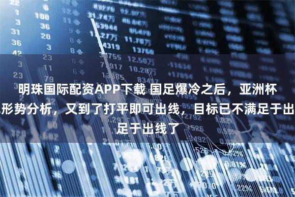 明珠国际配资APP下载 国足爆冷之后，亚洲杯出线形势分析，又到了打平即可出线，目标已不满足于出线了