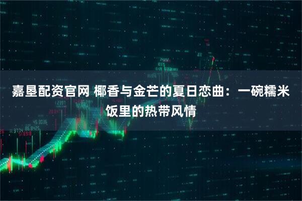 嘉垦配资官网 椰香与金芒的夏日恋曲：一碗糯米饭里的热带风情