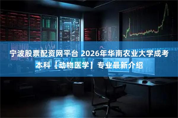 宁波股票配资网平台 2026年华南农业大学成考本科【动物医学】专业最新介绍