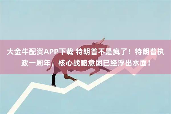 大金牛配资APP下载 特朗普不是疯了！特朗普执政一周年，核心战略意图已经浮出水面！