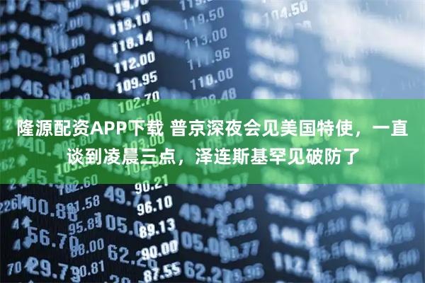 隆源配资APP下载 普京深夜会见美国特使，一直谈到凌晨三点，泽连斯基罕见破防了