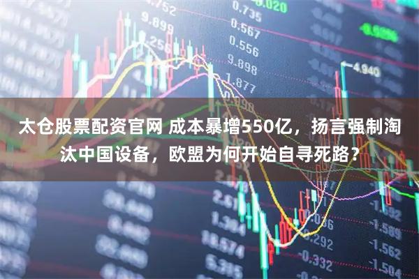 太仓股票配资官网 成本暴增550亿，扬言强制淘汰中国设备，欧盟为何开始自寻死路？
