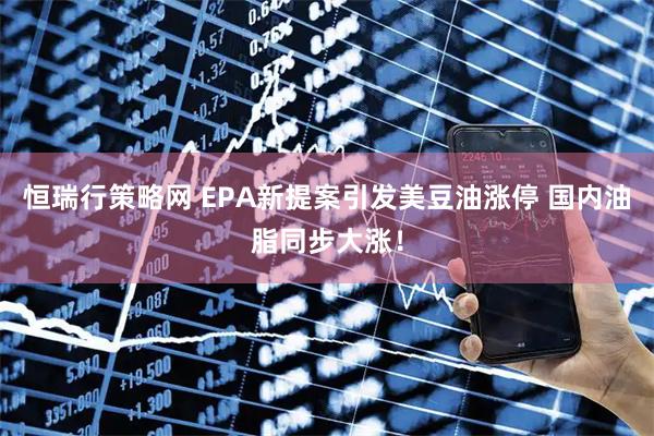 恒瑞行策略网 EPA新提案引发美豆油涨停 国内油脂同步大涨！