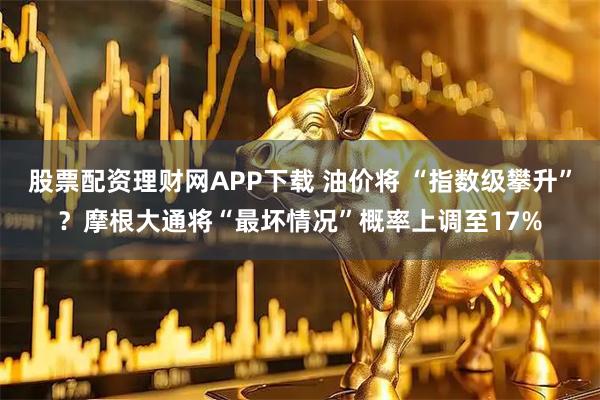 股票配资理财网APP下载 油价将 “指数级攀升”？摩根大通将“最坏情况”概率上调至17%