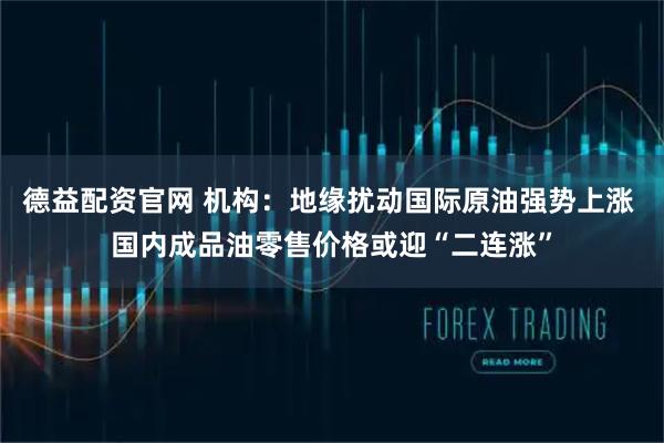 德益配资官网 机构:地缘扰动国际原油强势上涨 国内成品油零售价格或迎“二连涨”