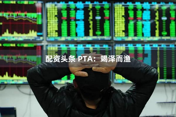 配资头条 PTA：竭泽而渔