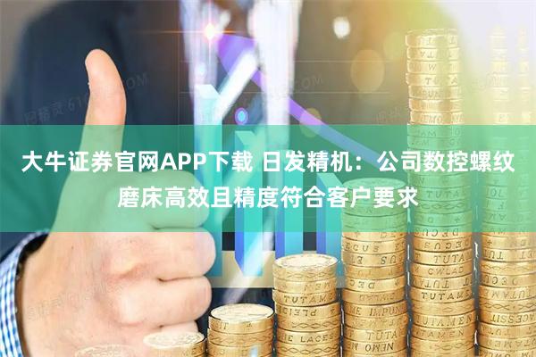 大牛证券官网APP下载 日发精机：公司数控螺纹磨床高效且精度符合客户要求