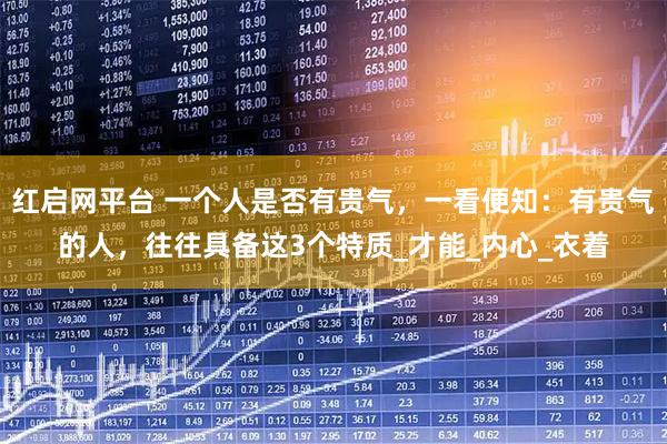 红启网平台 一个人是否有贵气，一看便知：有贵气的人，往往具备这3个特质_才能_内心_衣着