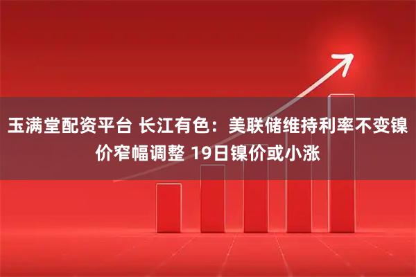 玉满堂配资平台 长江有色：美联储维持利率不变镍价窄幅调整 19日镍价或小涨