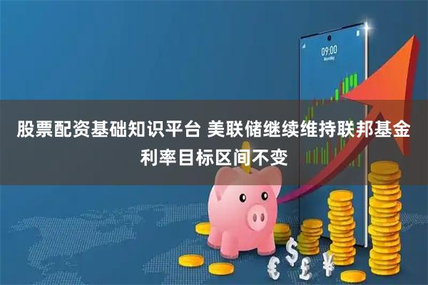 股票配资基础知识平台 美联储继续维持联邦基金利率目标区间不变