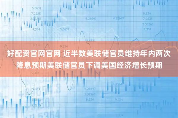 好配资官网官网 近半数美联储官员维持年内两次降息预期美联储官员下调美国经济增长预期