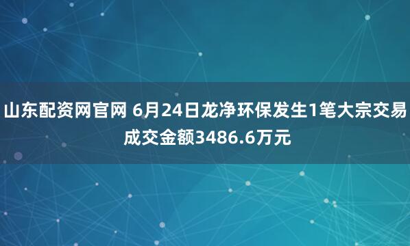 山东配资网官网 6月24日龙净环保发生1笔大宗交易 成交金额3486.6万元