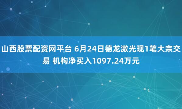 山西股票配资网平台 6月24日德龙激光现1笔大宗交易 机构净买入1097.24万元