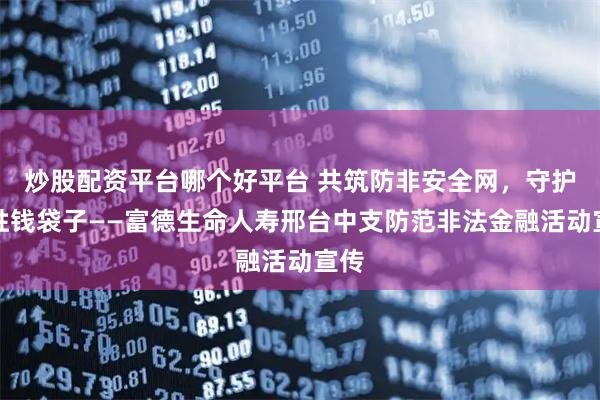 炒股配资平台哪个好平台 共筑防非安全网，守护百姓钱袋子——富德生命人寿邢台中支防范非法金融活动宣传