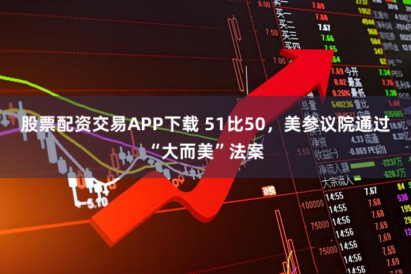 股票配资交易APP下载 51比50，美参议院通过“大而美”法案