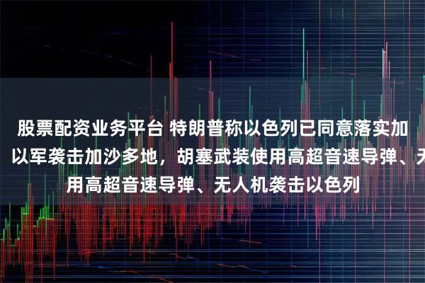 股票配资业务平台 特朗普称以色列已同意落实加沙停火所需条件！以军袭击加沙多地，胡塞武装使用高超音速导弹、无人机袭击以色列