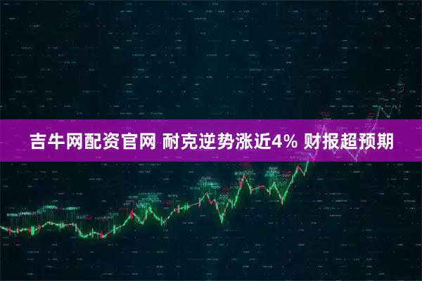吉牛网配资官网 耐克逆势涨近4% 财报超预期