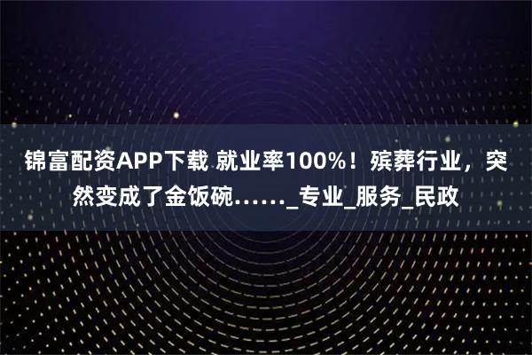 锦富配资APP下载 就业率100%！殡葬行业，突然变成了金饭碗……_专业_服务_民政