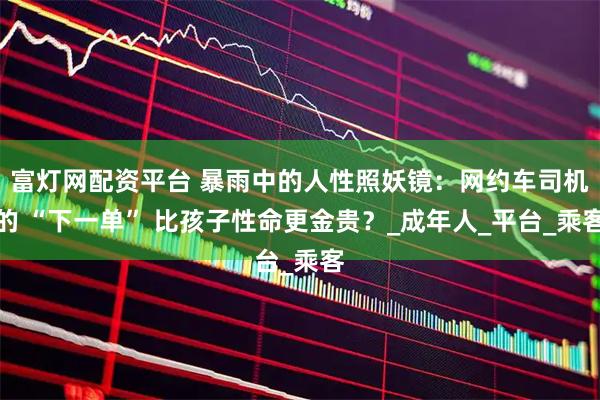 富灯网配资平台 暴雨中的人性照妖镜：网约车司机的 “下一单” 比孩子性命更金贵？_成年人_平台_乘客