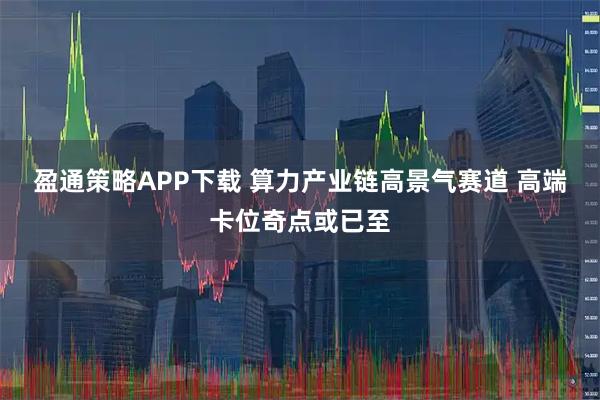 盈通策略APP下载 算力产业链高景气赛道 高端卡位奇点或已至