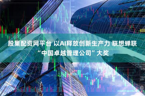 股巢配资网平台 以AI释放创新生产力 联想蝉联“中国卓越管理公司”大奖