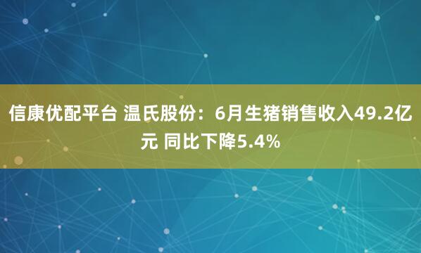 信康优配平台 温氏股份：6月生猪销售收入49.2亿元 同比下降5.4%