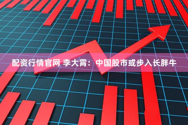 配资行情官网 李大霄：中国股市或步入长胖牛