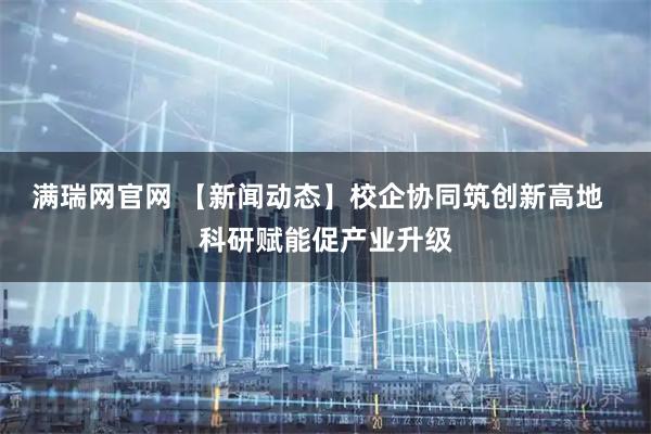 满瑞网官网 【新闻动态】校企协同筑创新高地  科研赋能促产业升级