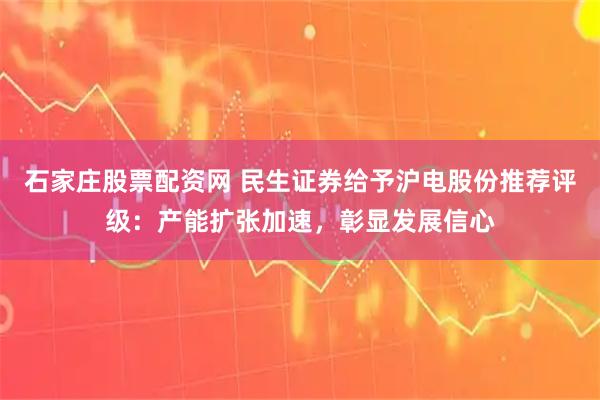 石家庄股票配资网 民生证券给予沪电股份推荐评级：产能扩张加速，彰显发展信心