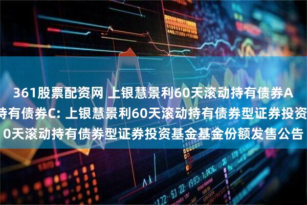 361股票配资网 上银慧景利60天滚动持有债券A,上银慧景利60天滚动持有债券C: 上银慧景利60天滚动持有债券型证券投资基金基金份额发售公告