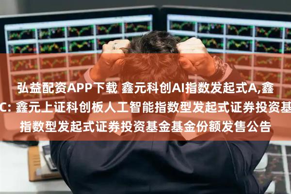 弘益配资APP下载 鑫元科创AI指数发起式A,鑫元科创AI指数发起式C: 鑫元上证科创板人工智能指数型发起式证券投资基金基金份额发售公告