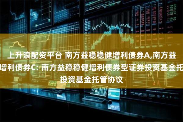 上升浪配资平台 南方益稳稳健增利债券A,南方益稳稳健增利债券C: 南方益稳稳健增利债券型证券投资基金托管协议
