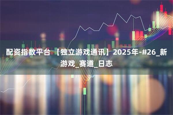 配资指数平台 【独立游戏通讯】2025年-#26_新游戏_赛道_日志