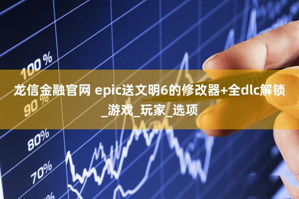 龙信金融官网 epic送文明6的修改器+全dlc解锁_游戏_玩家_选项