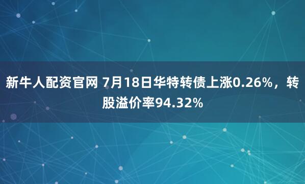 新牛人配资官网 7月18日华特转债上涨0.26%，转股溢价率94.32%