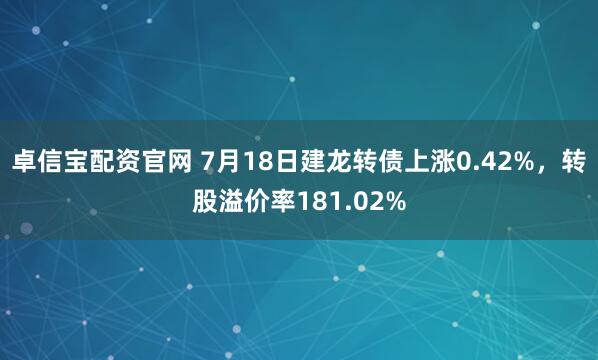 卓信宝配资官网 7月18日建龙转债上涨0.42%，转股溢价率181.02%