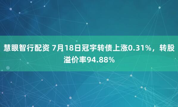 慧眼智行配资 7月18日冠宇转债上涨0.31%，转股溢价率94.88%