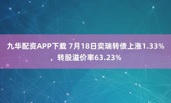 九华配资APP下载 7月18日奕瑞转债上涨1.33%，转股溢价率63.23%