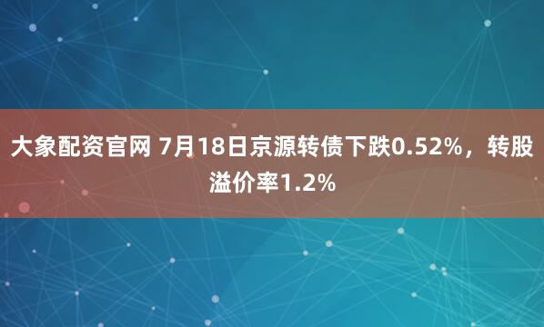 大象配资官网 7月18日京源转债下跌0.52%，转股溢价率1.2%
