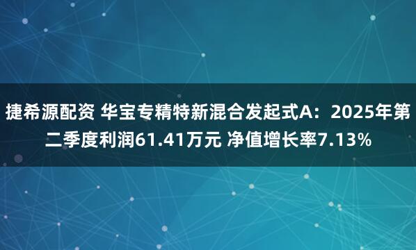捷希源配资 华宝专精特新混合发起式A：2025年第二季度利润61.41万元 净值增长率7.13%