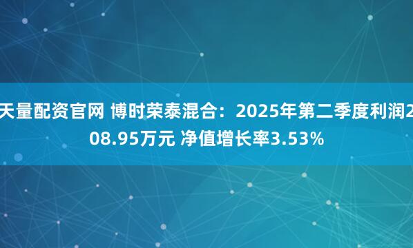 天量配资官网 博时荣泰混合：2025年第二季度利润208.95万元 净值增长率3.53%