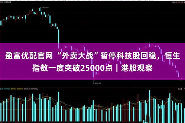 盈富优配官网 “外卖大战”暂停科技股回稳，恒生指数一度突破25000点｜港股观察