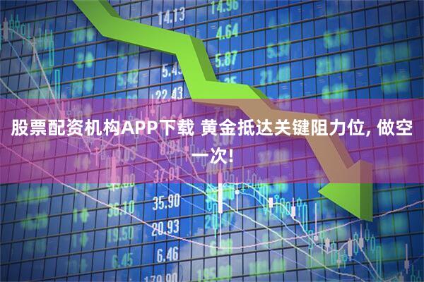 股票配资机构APP下载 黄金抵达关键阻力位, 做空一次!