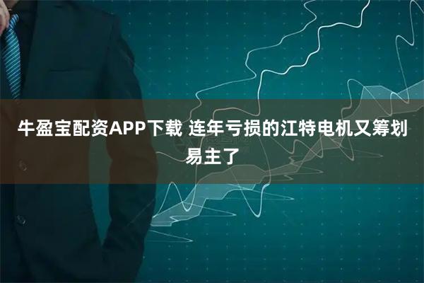 牛盈宝配资APP下载 连年亏损的江特电机又筹划易主了