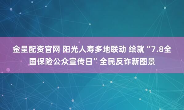 金呈配资官网 阳光人寿多地联动 绘就“7.8全国保险公众宣传日”全民反诈新图景