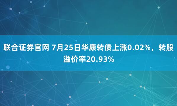联合证券官网 7月25日华康转债上涨0.02%，转股溢价率20.93%
