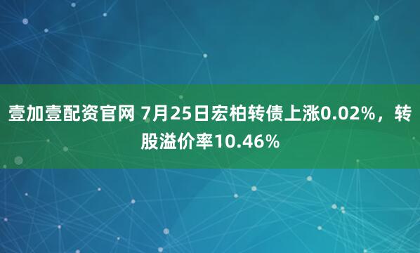 壹加壹配资官网 7月25日宏柏转债上涨0.02%，转股溢价率10.46%